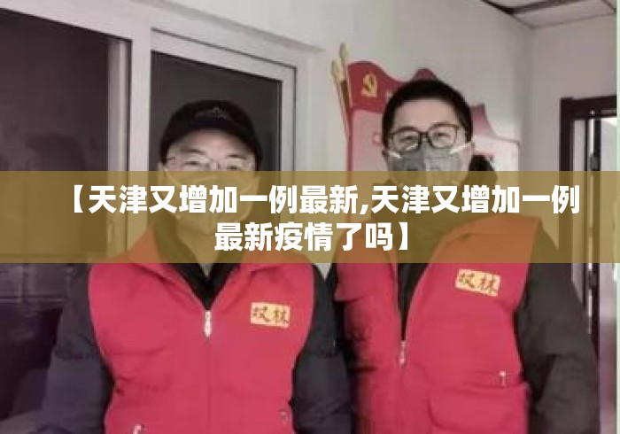【天津又增加一例最新,天津又增加一例最新疫情了吗】 【天津又增加一例最新,天津又增加一例最新疫情了吗】