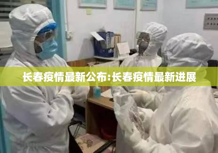 长春疫情最新公布:长春疫情最新进展 长春疫情最新公布:长春疫情最新进展
