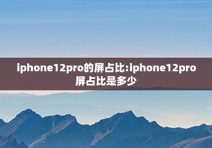 iphone12pro的屏占比:iphone12pro屏占比是多少