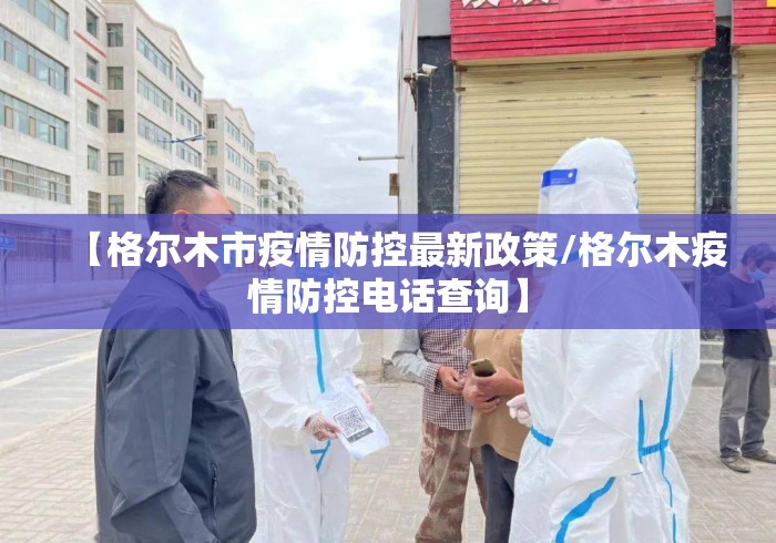 【格尔木市疫情防控最新政策/格尔木疫情防控电话查询】 【格尔木市疫情防控最新政策/格尔木疫情防控电话查询】