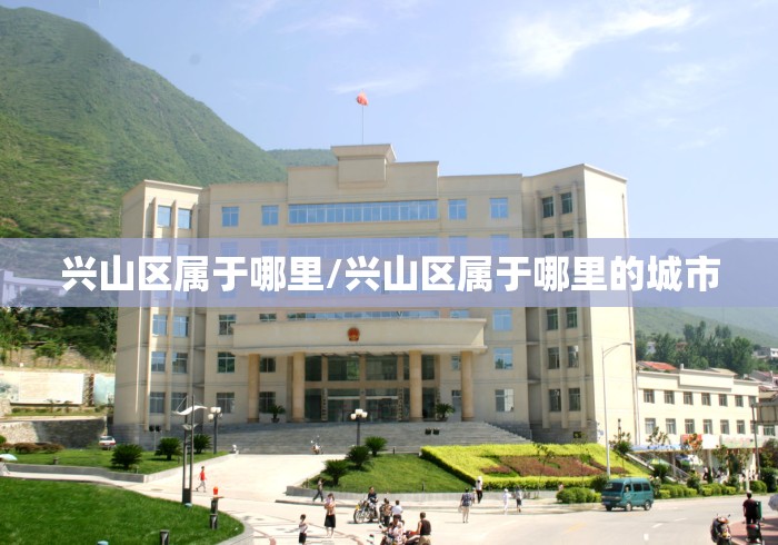 兴山区属于哪里/兴山区属于哪里的城市 兴山区属于哪里/兴山区属于哪里的城市