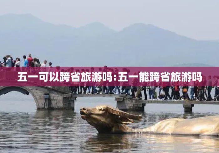 五一可以跨省旅游吗:五一能跨省旅游吗 五一可以跨省旅游吗:五一能跨省旅游吗