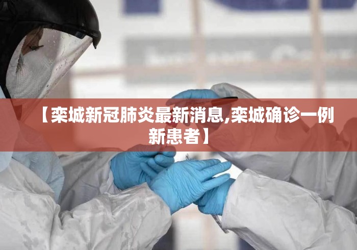 【栾城新冠肺炎最新消息,栾城确诊一例新患者】 【栾城新冠肺炎最新消息,栾城确诊一例新患者】