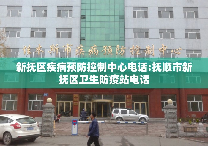 新抚区疾病预防控制中心电话:抚顺市新抚区卫生防疫站电话 新抚区疾病预防控制中心电话:抚顺市新抚区卫生防疫站电话