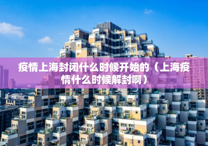 疫情上海封闭什么时候开始的(上海疫情什么时候解封啊) 疫情上海封闭什么时候开始的(上海疫情什么时候解封啊)