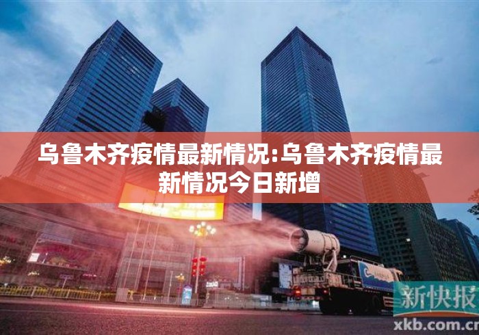 乌鲁木齐疫情最新情况:乌鲁木齐疫情最新情况今日新增