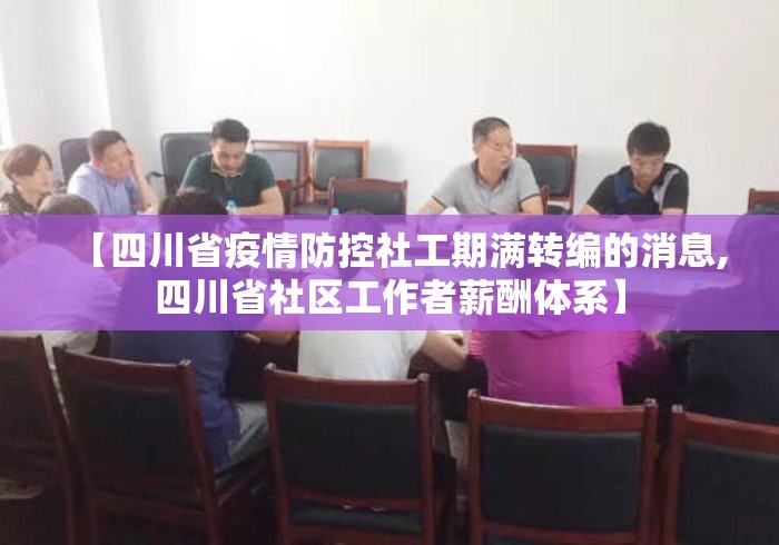 【四川省疫情防控社工期满转编的消息,四川省社区工作者薪酬体系】 【四川省疫情防控社工期满转编的消息,四川省社区工作者薪酬体系】