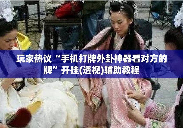 玩家热议“手机打牌外卦神器看对方的牌”开挂(透视)辅助教程