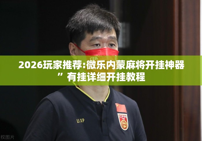 2026玩家推荐:微乐内蒙麻将开挂神器”有挂详细开挂教程