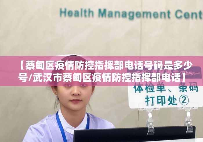 【蔡甸区疫情防控指挥部电话号码是多少号/武汉市蔡甸区疫情防控指挥部电话】 【蔡甸区疫情防控指挥部电话号码是多少号/武汉市蔡甸区疫情防控指挥部电话】