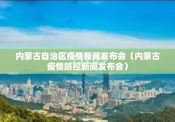 内蒙古自治区疫情新闻发布会（内蒙古疫情防控新闻发布会）