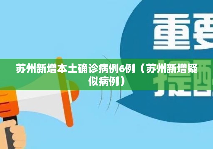 苏州新增本土确诊病例6例(苏州新增疑似病例) 苏州新增本土确诊病例6例(苏州新增疑似病例)