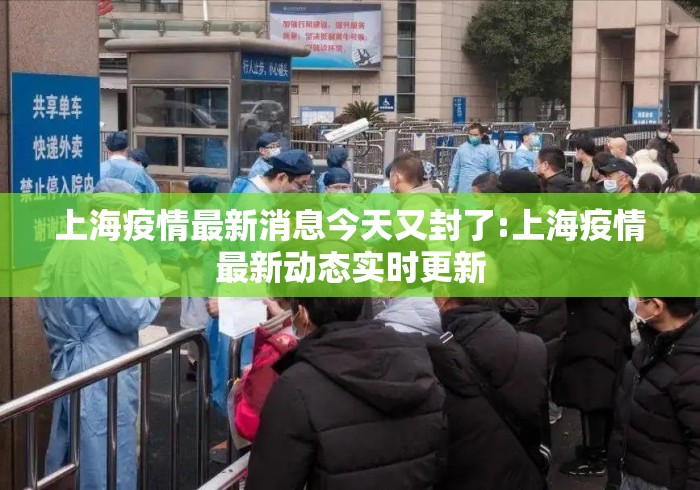 上海疫情最新消息今天又封了:上海疫情最新动态实时更新 上海疫情最新消息今天又封了:上海疫情最新动态实时更新