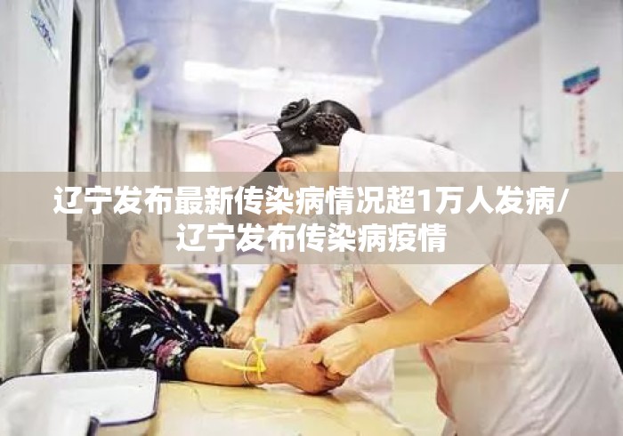 辽宁发布最新传染病情况超1万人发病/辽宁发布传染病疫情 辽宁发布最新传染病情况超1万人发病/辽宁发布传染病疫情