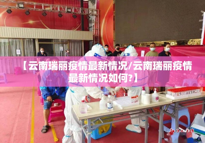 【云南瑞丽疫情最新情况/云南瑞丽疫情最新情况如何?】 【云南瑞丽疫情最新情况/云南瑞丽疫情最新情况如何?】