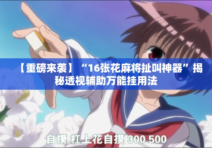 【重磅来袭】“16张花麻将扯叫神器”揭秘透视辅助万能挂用法