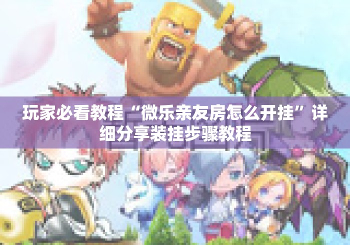 玩家必看教程“微乐亲友房怎么开挂”详细分享装挂步骤教程