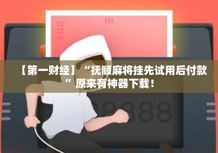 【第一财经】“抚顺麻将挂先试用后付款”原来有神器下载！