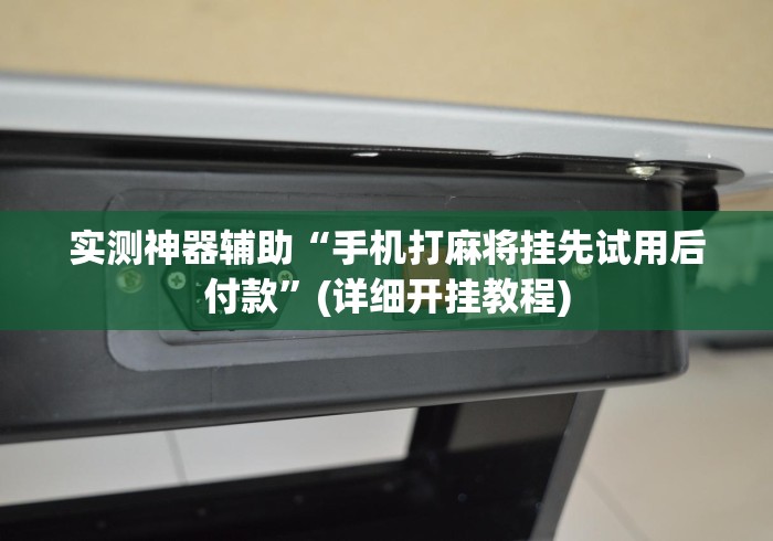 实测神器辅助“手机打麻将挂先试用后付款”(详细开挂教程)