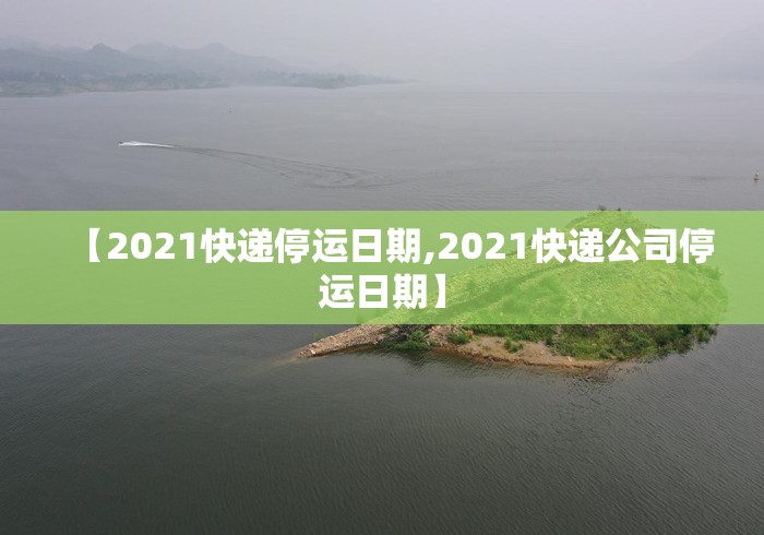 【2021快递停运日期,2021快递公司停运日期】