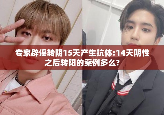 专家辟谣转阴15天产生抗体:14天阴性之后转阳的案例多么? 专家辟谣转阴15天产生抗体:14天阴性之后转阳的案例多么?