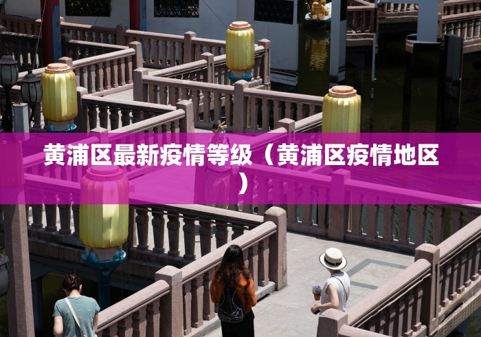 黄浦区最新疫情等级(黄浦区疫情地区) 黄浦区最新疫情等级(黄浦区疫情地区)