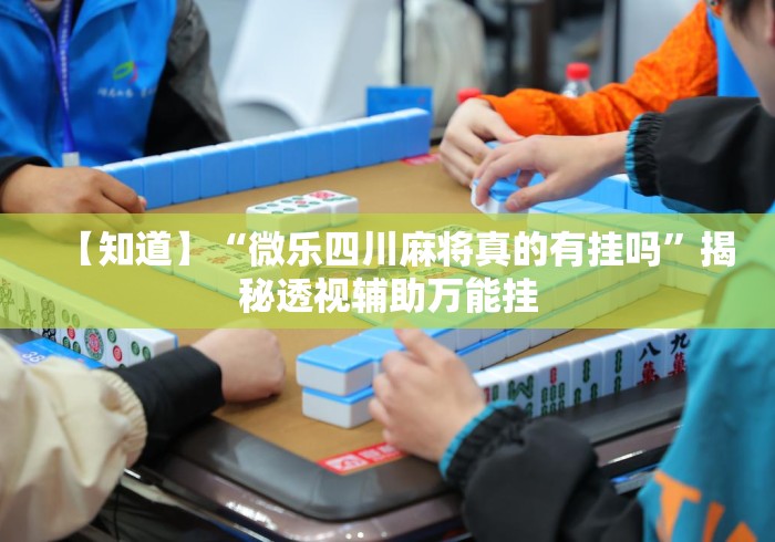 【知道】“微乐四川麻将真的有挂吗”揭秘透视辅助万能挂