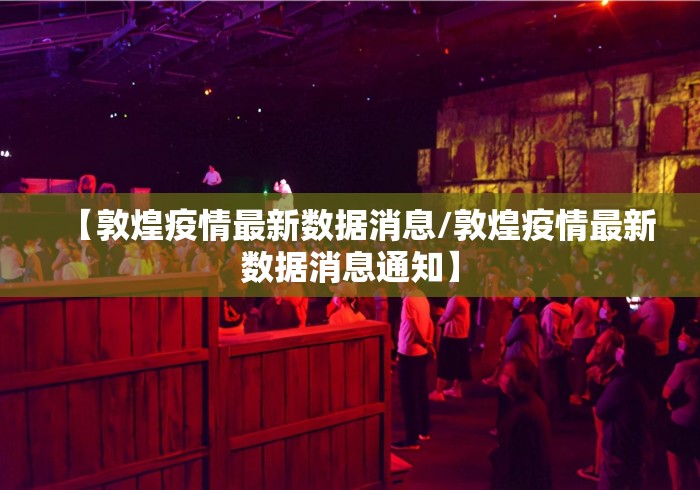 【敦煌疫情最新数据消息/敦煌疫情最新数据消息通知】 【敦煌疫情最新数据消息/敦煌疫情最新数据消息通知】