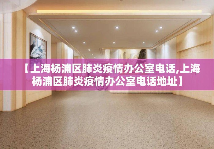 【上海杨浦区肺炎疫情办公室电话,上海杨浦区肺炎疫情办公室电话地址】