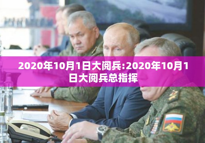 2020年10月1日大阅兵:2020年10月1日大阅兵总指挥 2020年10月1日大阅兵:2020年10月1日大阅兵总指挥