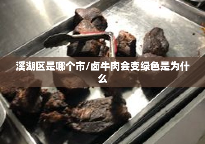 溪湖区是哪个市/卤牛肉会变绿色是为什么 溪湖区是哪个市/卤牛肉会变绿色是为什么