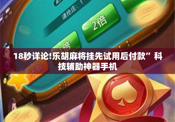 18秒详论!乐胡麻将挂先试用后付款”科技辅助神器手机