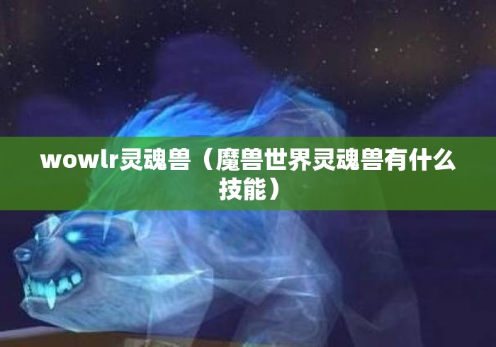 wowlr灵魂兽(魔兽世界灵魂兽有什么技能) wowlr灵魂兽(魔兽世界灵魂兽有什么技能)
