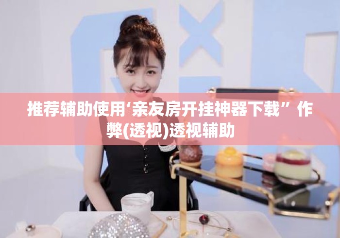 推荐辅助使用‘亲友房开挂神器下载”作弊(透视)透视辅助