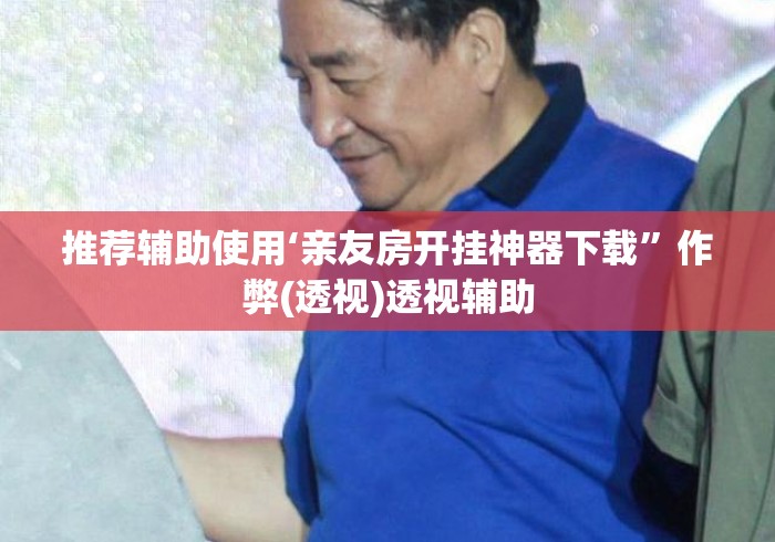 推荐辅助使用‘亲友房开挂神器下载”作弊(透视)透视辅助
