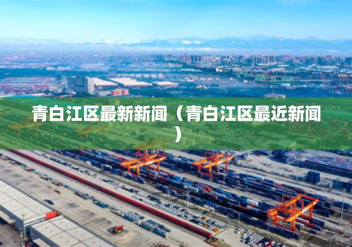 青白江区最新新闻(青白江区最近新闻) 青白江区最新新闻(青白江区最近新闻)