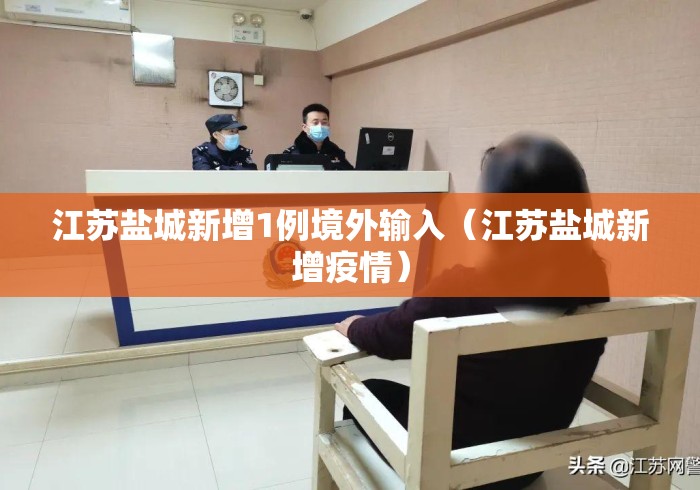 江苏盐城新增1例境外输入(江苏盐城新增疫情) 江苏盐城新增1例境外输入(江苏盐城新增疫情)
