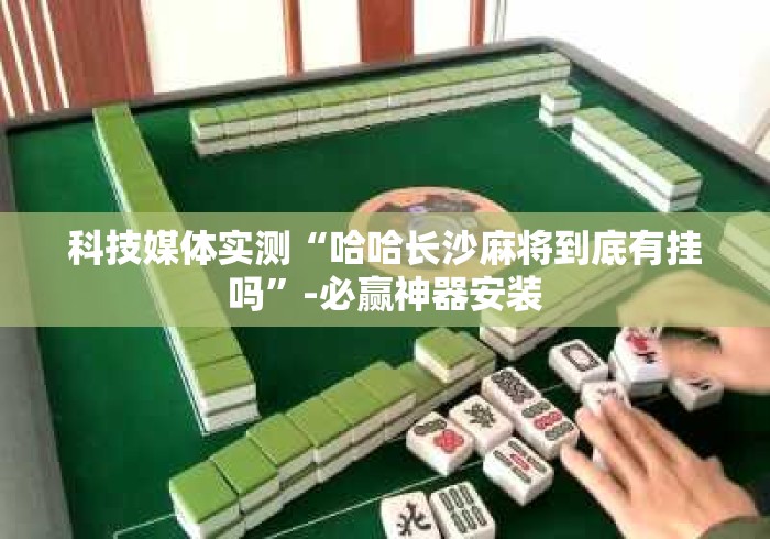 科技媒体实测“哈哈长沙麻将到底有挂吗”-必赢神器安装