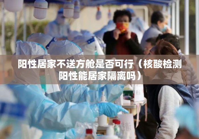 阳性居家不送方舱是否可行（核酸检测阳性能居家隔离吗）