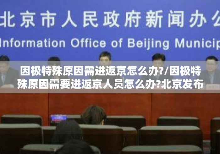 因极特殊原因需进返京怎么办?/因极特殊原因需要进返京人员怎么办?北京发布会回应