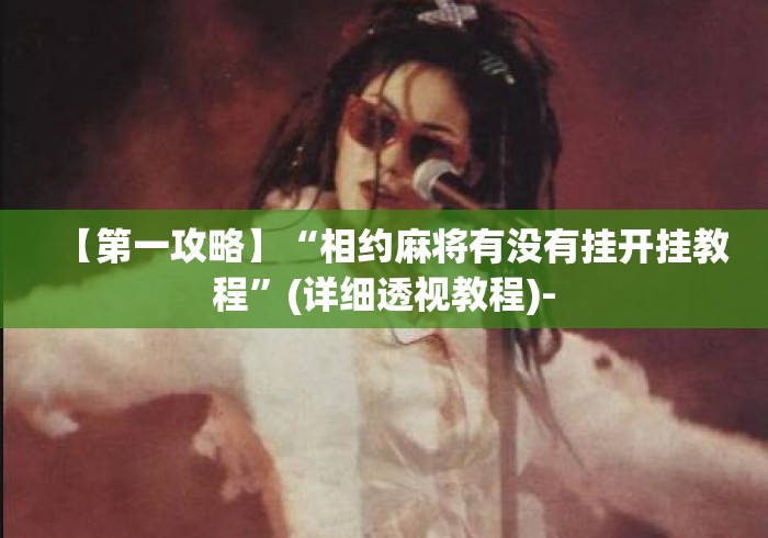 【第一攻略】“相约麻将有没有挂开挂教程	”(详细透视教程)-