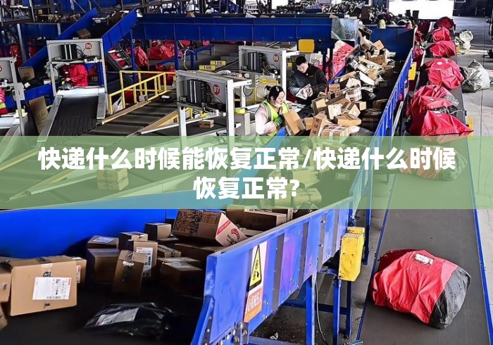 快递什么时候能恢复正常/快递什么时候恢复正常? 快递什么时候能恢复正常/快递什么时候恢复正常?