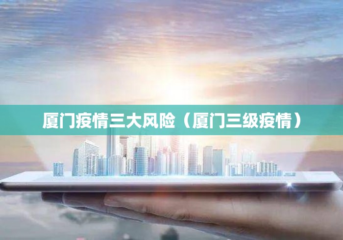 厦门疫情三大风险（厦门三级疫情）