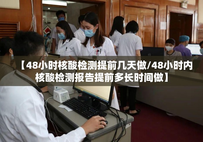【48小时核酸检测提前几天做/48小时内核酸检测报告提前多长时间做】 【48小时核酸检测提前几天做/48小时内核酸检测报告提前多长时间做】
