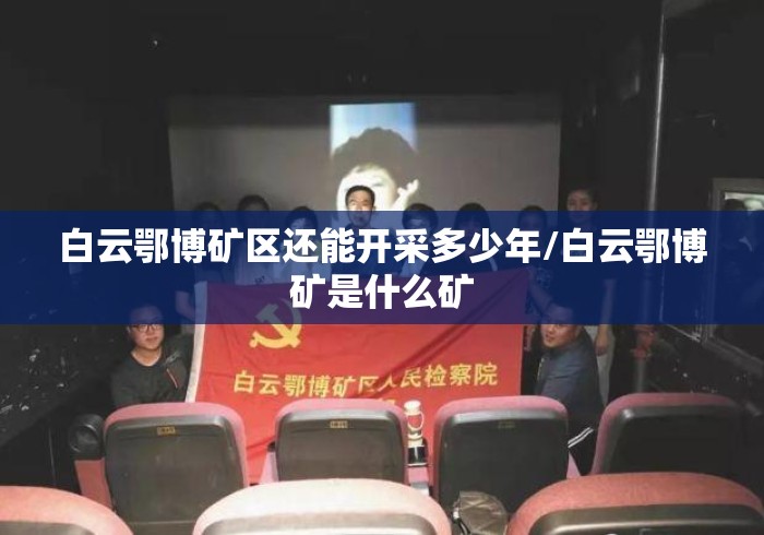 白云鄂博矿区还能开采多少年/白云鄂博矿是什么矿 白云鄂博矿区还能开采多少年/白云鄂博矿是什么矿