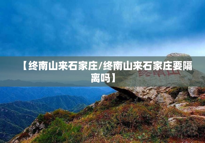 【终南山来石家庄/终南山来石家庄要隔离吗】 【终南山来石家庄/终南山来石家庄要隔离吗】
