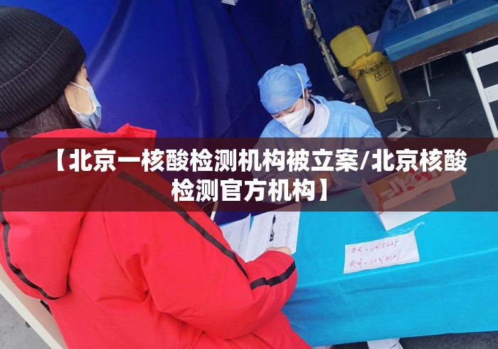【北京一核酸检测机构被立案/北京核酸检测官方机构】