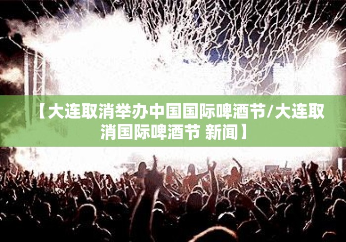 【大连取消举办中国国际啤酒节/大连取消国际啤酒节 新闻】 【大连取消举办中国国际啤酒节/大连取消国际啤酒节 新闻】