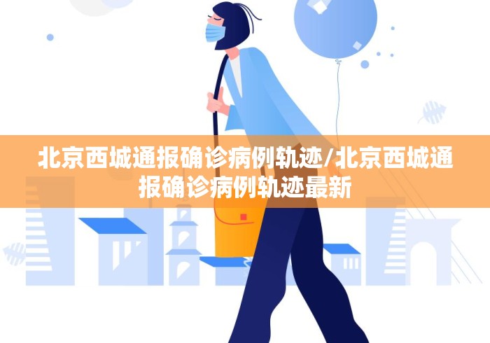 北京西城通报确诊病例轨迹/北京西城通报确诊病例轨迹最新 北京西城通报确诊病例轨迹/北京西城通报确诊病例轨迹最新