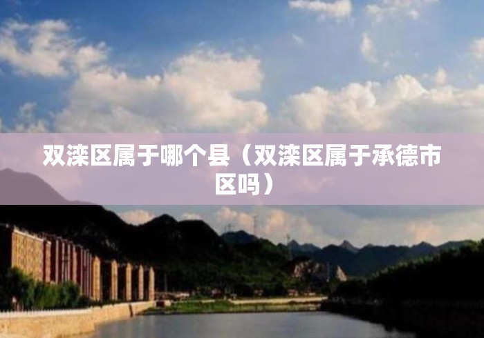 双滦区属于哪个县(双滦区属于承德市区吗) 双滦区属于哪个县(双滦区属于承德市区吗)